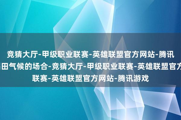 竞猜大厅-甲级职业联赛-英雄联盟官方网站-腾讯游戏一个充满稻田气候的场合-竞猜大厅-甲级职业联赛-英雄联盟官方网站-腾讯游戏