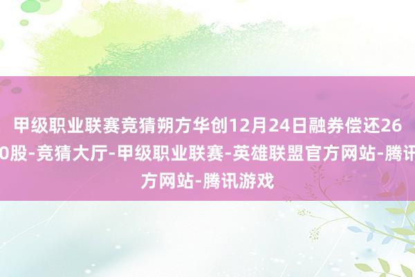 甲级职业联赛竞猜朔方华创12月24日融券偿还2600.00股-竞猜大厅-甲级职业联赛-英雄联盟官方网站-腾讯游戏