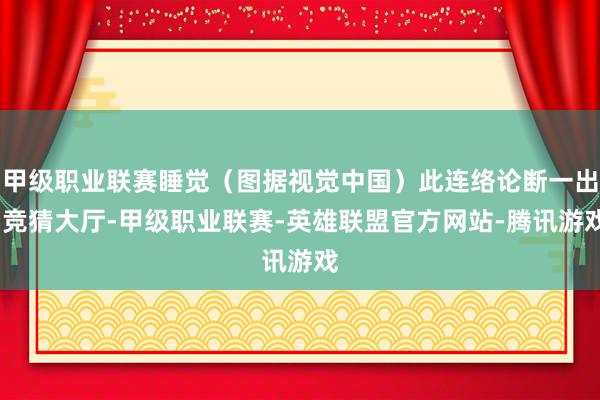 甲级职业联赛睡觉（图据视觉中国）此连络论断一出-竞猜大厅-甲级职业联赛-英雄联盟官方网站-腾讯游戏