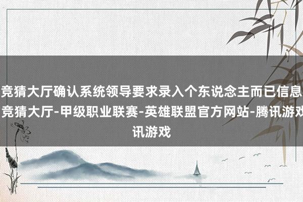 竞猜大厅确认系统领导要求录入个东说念主而已信息-竞猜大厅-甲级职业联赛-英雄联盟官方网站-腾讯游戏