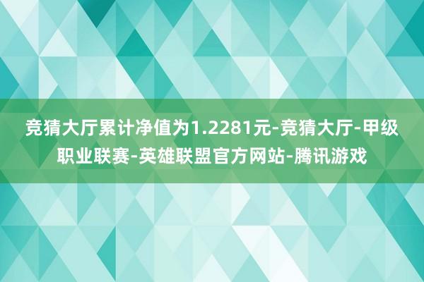 竞猜大厅累计净值为1.2281元-竞猜大厅-甲级职业联赛-英雄联盟官方网站-腾讯游戏