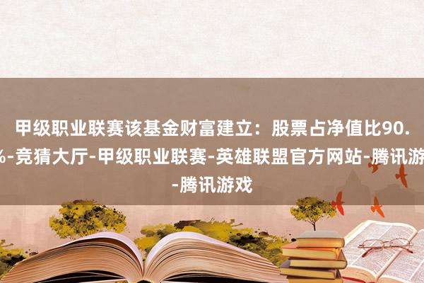 甲级职业联赛该基金财富建立：股票占净值比90.2%-竞猜大厅-甲级职业联赛-英雄联盟官方网站-腾讯游戏