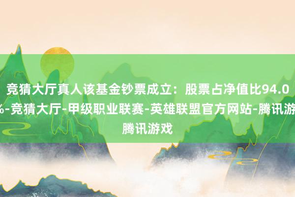 竞猜大厅真人该基金钞票成立：股票占净值比94.04%-竞猜大厅-甲级职业联赛-英雄联盟官方网站-腾讯游戏