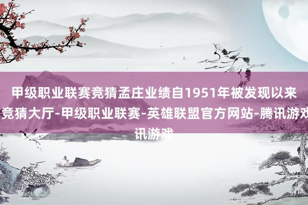 甲级职业联赛竞猜孟庄业绩自1951年被发现以来-竞猜大厅-甲级职业联赛-英雄联盟官方网站-腾讯游戏