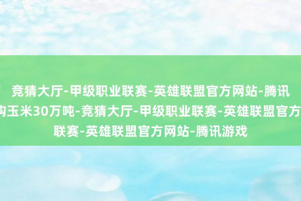 竞猜大厅-甲级职业联赛-英雄联盟官方网站-腾讯游戏现在已收购玉米30万吨-竞猜大厅-甲级职业联赛-英雄联盟官方网站-腾讯游戏