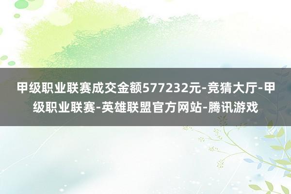 甲级职业联赛成交金额577232元-竞猜大厅-甲级职业联赛-英雄联盟官方网站-腾讯游戏