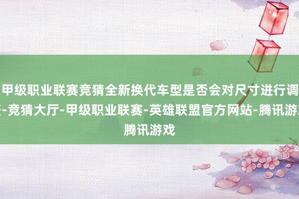 甲级职业联赛竞猜全新换代车型是否会对尺寸进行调整-竞猜大厅-甲级职业联赛-英雄联盟官方网站-腾讯游戏