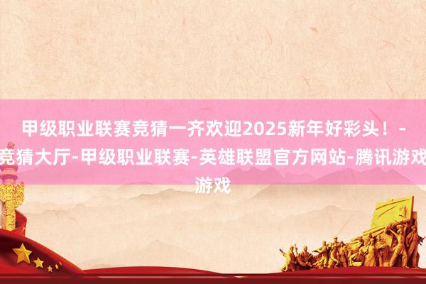 甲级职业联赛竞猜一齐欢迎2025新年好彩头！-竞猜大厅-甲级职业联赛-英雄联盟官方网站-腾讯游戏