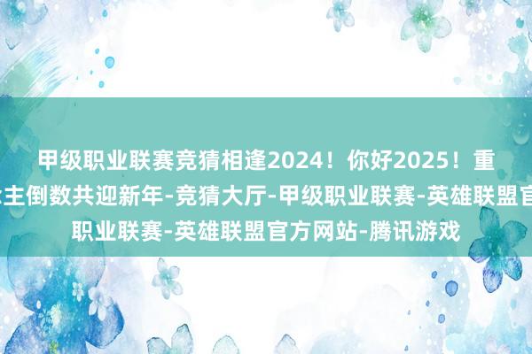 甲级职业联赛竞猜相逢2024！你好2025！重庆摆脱碑世东说念主倒数共迎新年-竞猜大厅-甲级职业联赛-英雄联盟官方网站-腾讯游戏