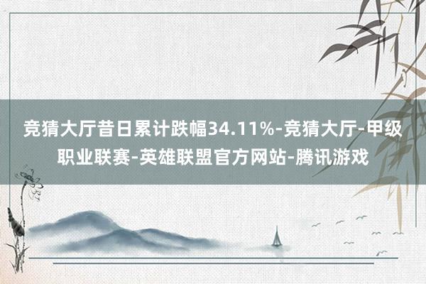 竞猜大厅昔日累计跌幅34.11%-竞猜大厅-甲级职业联赛-英雄联盟官方网站-腾讯游戏