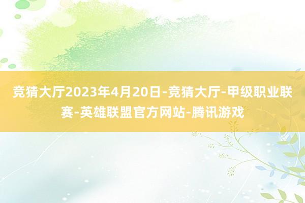 竞猜大厅2023年4月20日-竞猜大厅-甲级职业联赛-英雄联盟官方网站-腾讯游戏