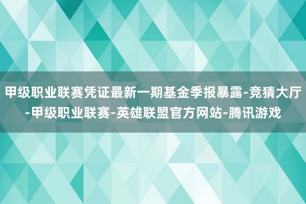 甲级职业联赛凭证最新一期基金季报暴露-竞猜大厅-甲级职业联赛-英雄联盟官方网站-腾讯游戏