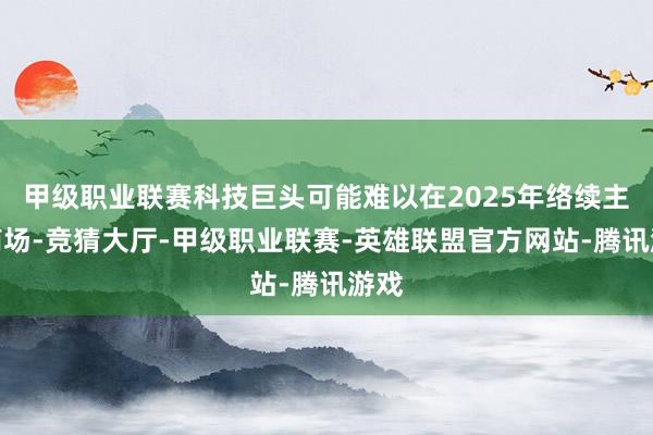 甲级职业联赛科技巨头可能难以在2025年络续主导商场-竞猜大厅-甲级职业联赛-英雄联盟官方网站-腾讯游戏