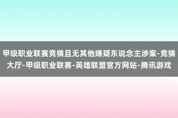 甲级职业联赛竞猜且无其他嫌疑东说念主涉案-竞猜大厅-甲级职业联赛-英雄联盟官方网站-腾讯游戏