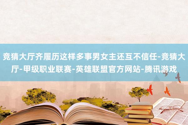 竞猜大厅齐履历这样多事男女主还互不信任-竞猜大厅-甲级职业联赛-英雄联盟官方网站-腾讯游戏