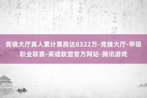 竞猜大厅真人累计票房达8322万-竞猜大厅-甲级职业联赛-英雄联盟官方网站-腾讯游戏