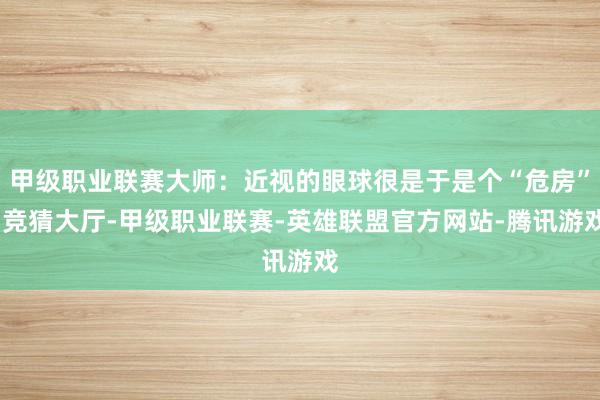 甲级职业联赛大师：近视的眼球很是于是个“危房”-竞猜大厅-甲级职业联赛-英雄联盟官方网站-腾讯游戏