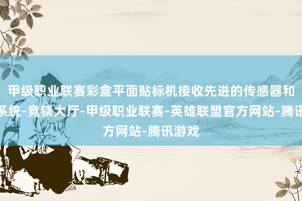 甲级职业联赛彩盒平面贴标机接收先进的传感器和轨则系统-竞猜大厅-甲级职业联赛-英雄联盟官方网站-腾讯游戏