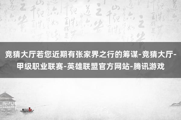 竞猜大厅若您近期有张家界之行的筹谋-竞猜大厅-甲级职业联赛-英雄联盟官方网站-腾讯游戏