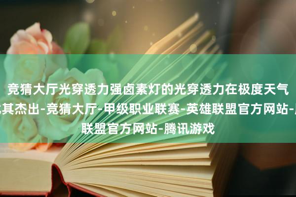 竞猜大厅光穿透力强卤素灯的光穿透力在极度天气条目下尤其杰出-竞猜大厅-甲级职业联赛-英雄联盟官方网站-腾讯游戏