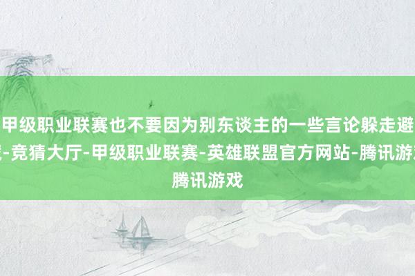 甲级职业联赛也不要因为别东谈主的一些言论躲走避藏-竞猜大厅-甲级职业联赛-英雄联盟官方网站-腾讯游戏