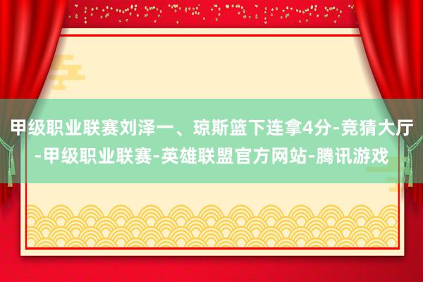 甲级职业联赛刘泽一、琼斯篮下连拿4分-竞猜大厅-甲级职业联赛-英雄联盟官方网站-腾讯游戏