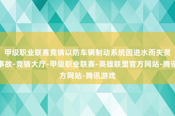 甲级职业联赛竞猜以防车辆制动系统因进水而失灵形成事故-竞猜大厅-甲级职业联赛-英雄联盟官方网站-腾讯游戏