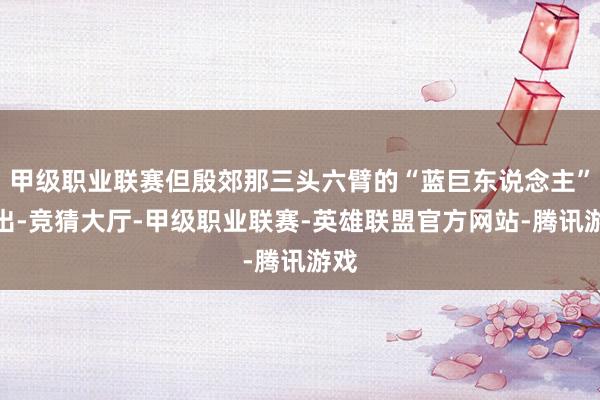 甲级职业联赛但殷郊那三头六臂的“蓝巨东说念主”一出-竞猜大厅-甲级职业联赛-英雄联盟官方网站-腾讯游戏