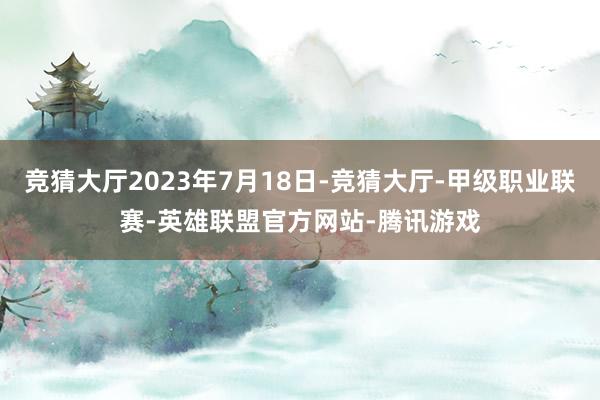 竞猜大厅2023年7月18日-竞猜大厅-甲级职业联赛-英雄联盟官方网站-腾讯游戏