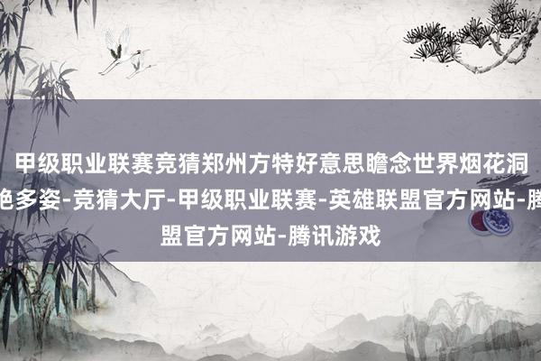 甲级职业联赛竞猜郑州方特好意思瞻念世界烟花洞开、灿艳多姿-竞猜大厅-甲级职业联赛-英雄联盟官方网站-腾讯游戏