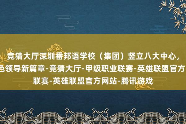 竞猜大厅深圳番邦语学校（集团）竖立八大中心，开启高质地绿色领导新篇章-竞猜大厅-甲级职业联赛-英雄联盟官方网站-腾讯游戏