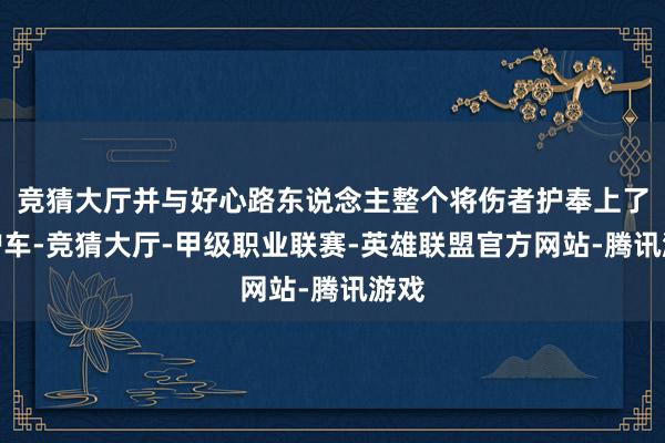 竞猜大厅并与好心路东说念主整个将伤者护奉上了救护车-竞猜大厅-甲级职业联赛-英雄联盟官方网站-腾讯游戏