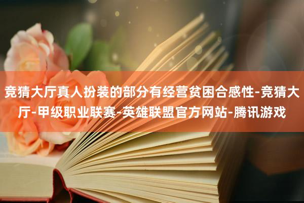 竞猜大厅真人扮装的部分有经营贫困合感性-竞猜大厅-甲级职业联赛-英雄联盟官方网站-腾讯游戏