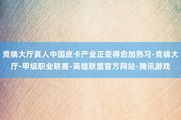 竞猜大厅真人中国皮卡产业正变得愈加熟习-竞猜大厅-甲级职业联赛-英雄联盟官方网站-腾讯游戏