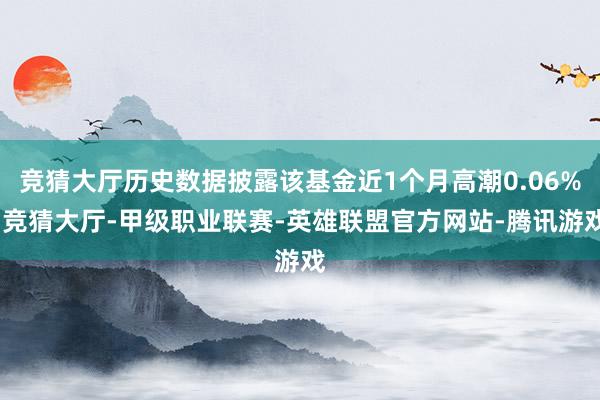 竞猜大厅历史数据披露该基金近1个月高潮0.06%-竞猜大厅-甲级职业联赛-英雄联盟官方网站-腾讯游戏