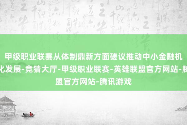 甲级职业联赛从体制鼎新方面磋议推动中小金融机构数字化发展-竞猜大厅-甲级职业联赛-英雄联盟官方网站-腾讯游戏