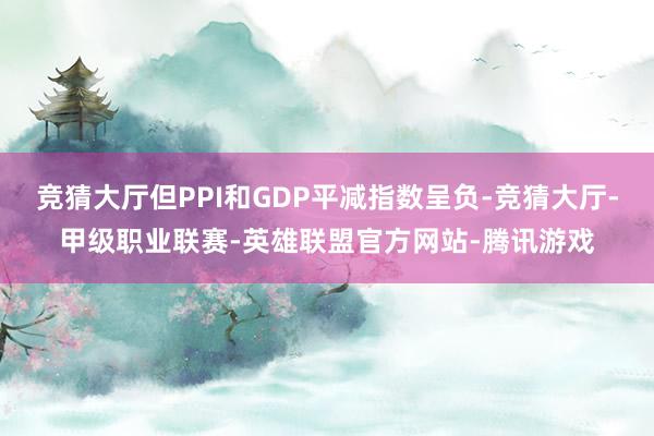 竞猜大厅但PPI和GDP平减指数呈负-竞猜大厅-甲级职业联赛-英雄联盟官方网站-腾讯游戏