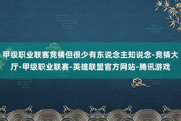 甲级职业联赛竞猜但很少有东说念主知说念-竞猜大厅-甲级职业联赛-英雄联盟官方网站-腾讯游戏