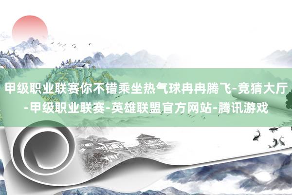 甲级职业联赛你不错乘坐热气球冉冉腾飞-竞猜大厅-甲级职业联赛-英雄联盟官方网站-腾讯游戏