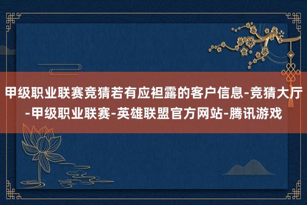 甲级职业联赛竞猜若有应袒露的客户信息-竞猜大厅-甲级职业联赛-英雄联盟官方网站-腾讯游戏