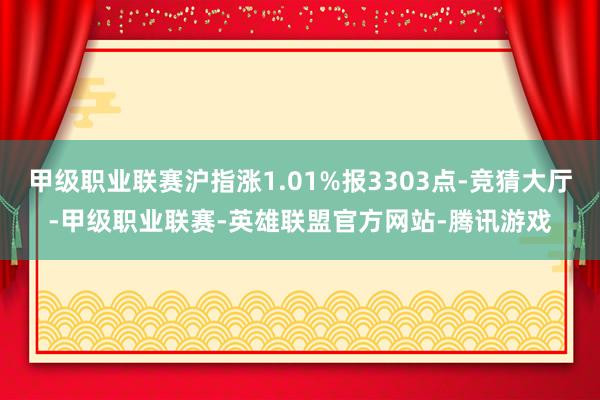 甲级职业联赛沪指涨1.01%报3303点-竞猜大厅-甲级职业联赛-英雄联盟官方网站-腾讯游戏