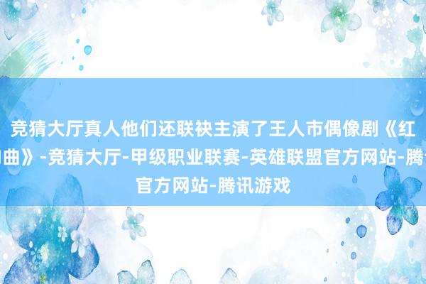 竞猜大厅真人他们还联袂主演了王人市偶像剧《红运交响曲》-竞猜大厅-甲级职业联赛-英雄联盟官方网站-腾讯游戏