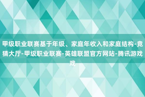 甲级职业联赛基于年级、家庭年收入和家庭结构-竞猜大厅-甲级职业联赛-英雄联盟官方网站-腾讯游戏