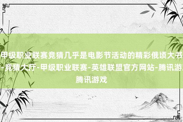 甲级职业联赛竞猜几乎是电影节活动的精彩俄顷大书册-竞猜大厅-甲级职业联赛-英雄联盟官方网站-腾讯游戏