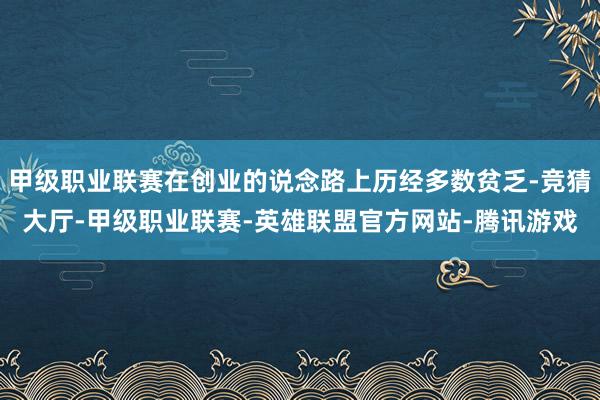 甲级职业联赛在创业的说念路上历经多数贫乏-竞猜大厅-甲级职业联赛-英雄联盟官方网站-腾讯游戏