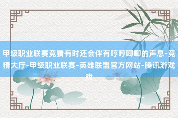 甲级职业联赛竞猜有时还会伴有哼哼唧唧的声息-竞猜大厅-甲级职业联赛-英雄联盟官方网站-腾讯游戏