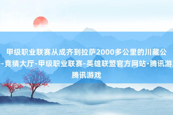 甲级职业联赛从成齐到拉萨2000多公里的川藏公路-竞猜大厅-甲级职业联赛-英雄联盟官方网站-腾讯游戏