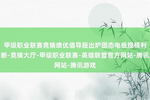 甲级职业联赛竞猜绩优倡导股出炉固态电板规模利好不断-竞猜大厅-甲级职业联赛-英雄联盟官方网站-腾讯游戏