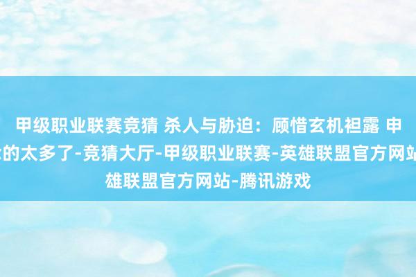 甲级职业联赛竞猜 杀人与胁迫：顾惜玄机袒露 申公豹知说念的太多了-竞猜大厅-甲级职业联赛-英雄联盟官方网站-腾讯游戏
