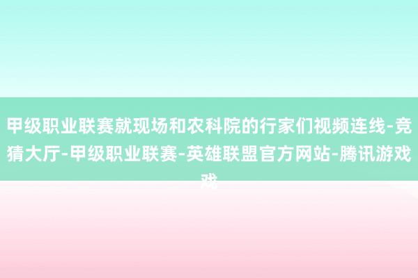 甲级职业联赛就现场和农科院的行家们视频连线-竞猜大厅-甲级职业联赛-英雄联盟官方网站-腾讯游戏